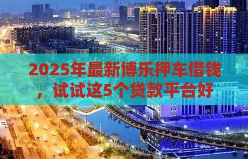 2025年最新博乐押车借钱，试试这5个贷款平台好