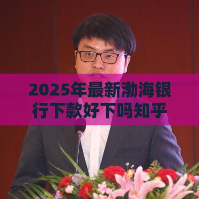 2025年最新渤海银行下款好下吗知乎，试试这5个网贷平台监管投诉电话