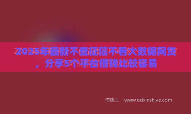 2025年最新不查征信不看大数据网贷,分享5个平台借钱比较容易 2025年最新不查征信不看大数据网贷,分享5个平台借钱比较容易