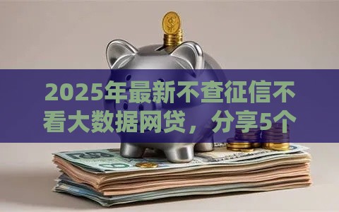 2025年最新不查征信不看大数据网贷,分享5个平台借钱比较容易 2025年最新不查征信不看大数据网贷,分享5个平台借钱比较容易