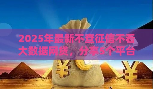 2025年最新不查征信不看大数据网贷,分享5个平台借钱比较容易 2025年最新不查征信不看大数据网贷,分享5个平台借钱比较容易