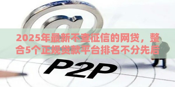 2025年最新不查征信的网贷，整合5个正规贷款平台排名不分先后