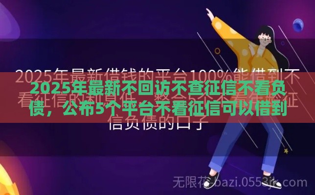 2025年最新不回访不查征信不看负债，公布5个平台不看征信可以借到钱