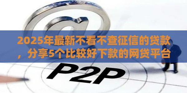 2025年最新不看不查征信的贷款，分享5个比较好下款的网贷平台