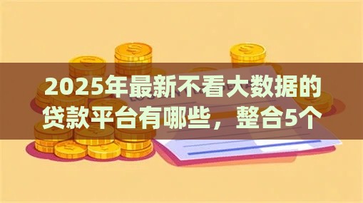 2025年最新不看大数据的贷款平台有哪些，整合5个贷款平台app