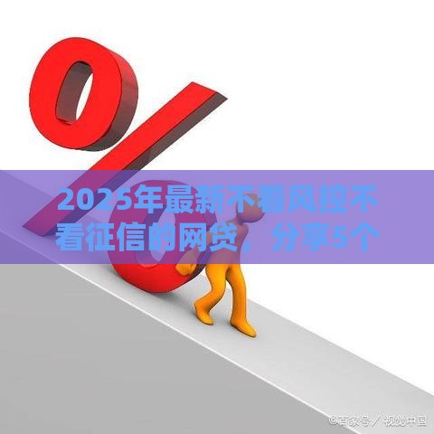 2025年最新不看风控不看征信的网贷，分享5个好过的贷款平台