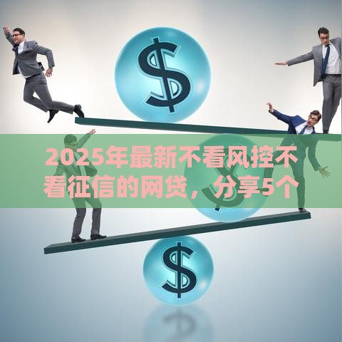 2025年最新不看风控不看征信的网贷，分享5个好过的贷款平台