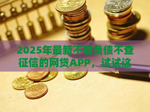 2025年最新不看负债不查征信的网贷APP，试试这五个深夜秒下款的口子
