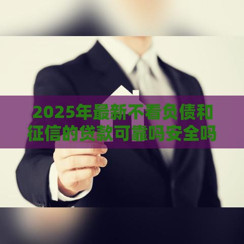 2025年最新不看负债和征信的贷款可靠吗安全吗，试试这5个贷款软件不看征信