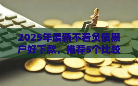 2025年最新不看负债黑户好下款，推荐5个比较好贷款的平台
