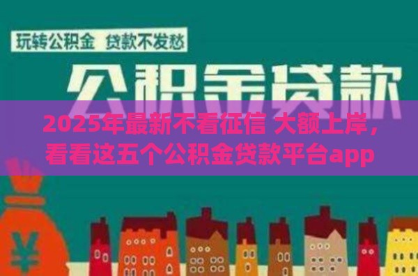 2025年最新不看征信 大额上岸，看看这五个公积金贷款平台app