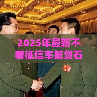 2025年最新不看征信车抵贷石家庄，公布5个2025夜间秒下款高炮口子