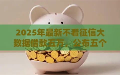 2025年最新不看征信大数据借款五万，公布五个不看征信的贷款平台一定能下款