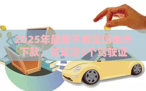 2025年最新不看征信当天下款，试试这5个驾驶证可以贷款的平台