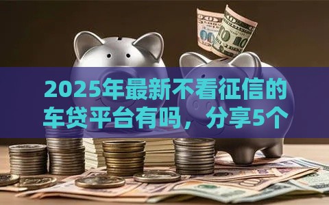 2025年最新不看征信的车贷平台有吗，分享5个50多岁能下款的网贷平台
