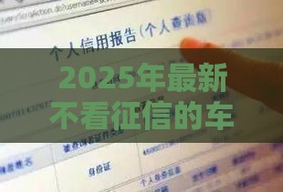 2025年最新不看征信的车抵贷公司，整理五个2025年新平台黑户也能下款这种