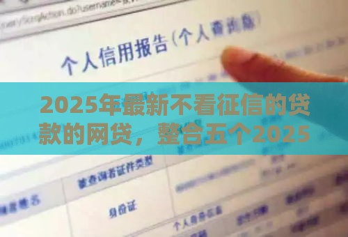 2025年最新不看征信的贷款的网贷,整合五个2025新口子不用审核的方法 2025年最新不看征信的贷款的网贷,整合五个2025新口子不用审核的方法