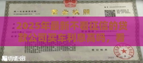 2025年最新不看征信的贷款公司买车利息高吗，看看这五个贷款平台电话