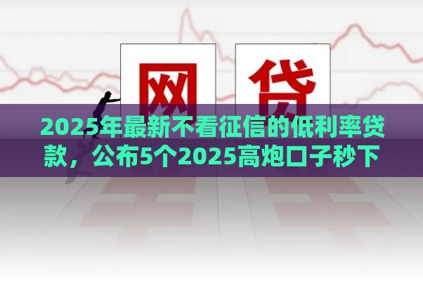 2025年最新不看征信的低利率贷款，公布5个2025高炮口子秒下款