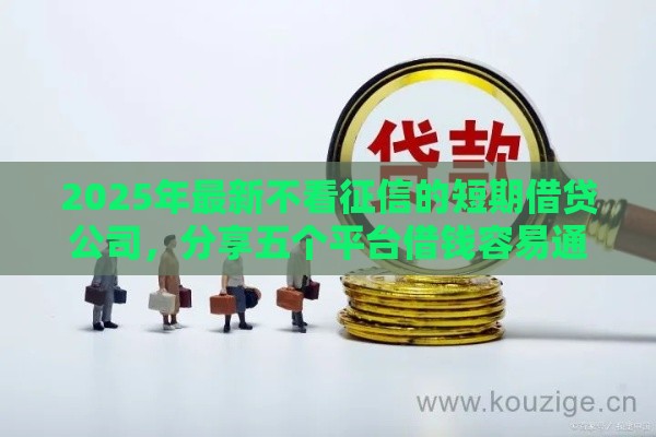 2025年最新不看征信的短期借贷公司，分享五个平台借钱容易通过不看负债