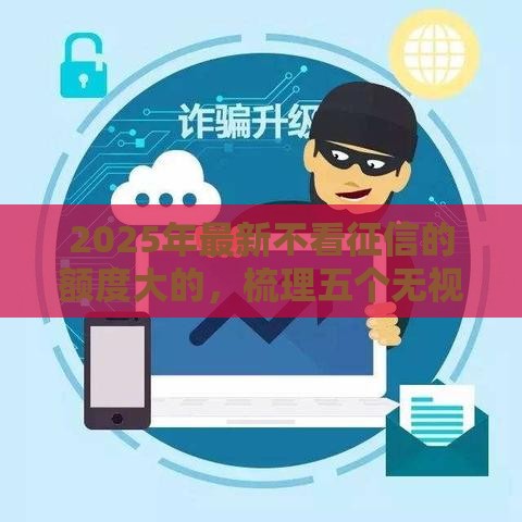 2025年最新不看征信的额度大的，梳理五个无视一切包下款的口子