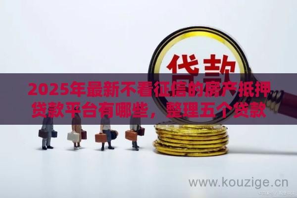 2025年最新不看征信的房产抵押贷款平台有哪些，整理五个贷款推荐平台