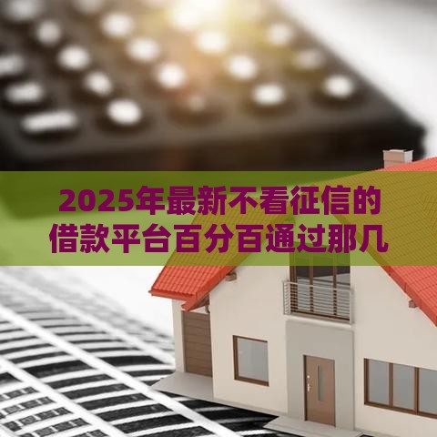 2025年最新不看征信的借款平台百分百通过那几个平台，推荐五个公积金贷款平台