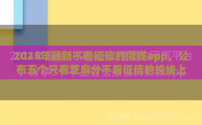 2025年最新不看征信的借钱app，公布五个只看芝麻分不看征信的纯线上审批平台