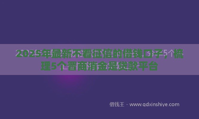 2025年最新不看征信的借钱口子,梳理5个晋商消金是贷款平台 2025年最新不看征信的借钱口子,梳理5个晋商消金是贷款平台