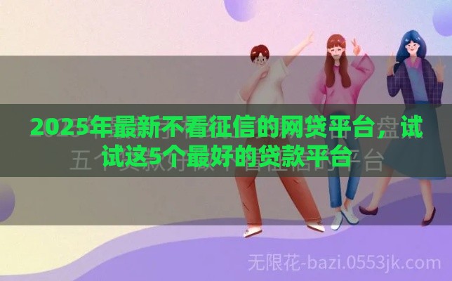2025年最新不看征信的网贷平台，试试这5个最好的贷款平台