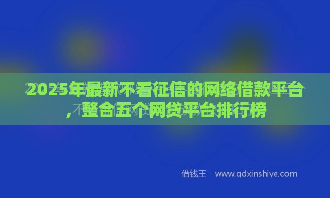 2025年最新不看征信的网络借款平台，整合五个网贷平台排行榜