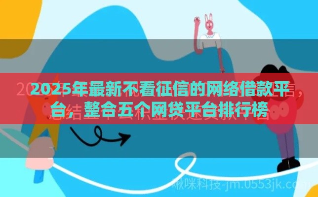 2025年最新不看征信的网络借款平台，整合五个网贷平台排行榜