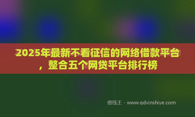 2025年最新不看征信的网络借款平台，整合五个网贷平台排行榜
