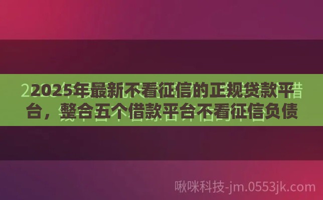 2025年最新不看征信的正规贷款平台，整合五个借款平台不看征信负债