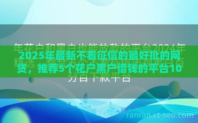 2025年最新不看征信的最好批的网贷，推荐5个花户黑户借钱的平台100%能借到