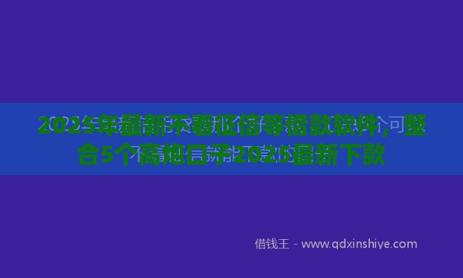 2025年最新不看征信等借款软件，整合5个高炮口子2025最新下款
