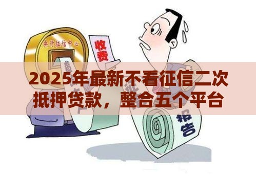 2025年最新不看征信二次抵押贷款，整合五个平台借钱容易通过不看负债