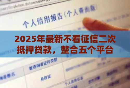 2025年最新不看征信二次抵押贷款，整合五个平台借钱容易通过不看负债