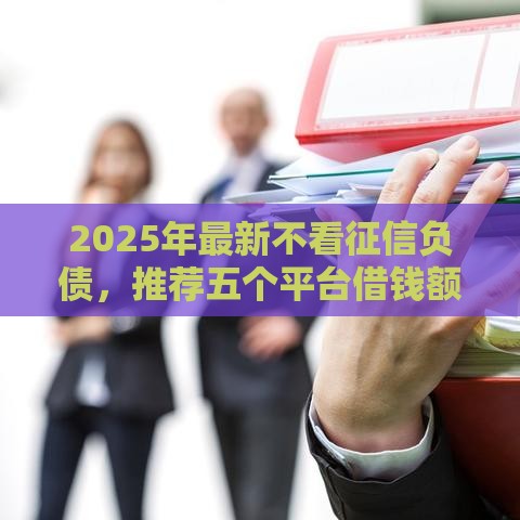 2025年最新不看征信负债，推荐五个平台借钱额度高