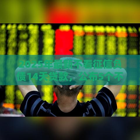 2025年最新不看征信负债14天贷款,公布5个不看征信大数据的贷款平台 2025年最新不看征信负债14天贷款,公布5个不看征信大数据的贷款平台