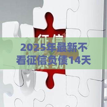2025年最新不看征信负债14天贷款,公布5个不看征信大数据的贷款平台 2025年最新不看征信负债14天贷款,公布5个不看征信大数据的贷款平台