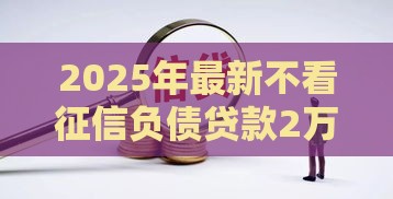 2025年最新不看征信负债贷款2万，梳理五个大学生贷款的平台