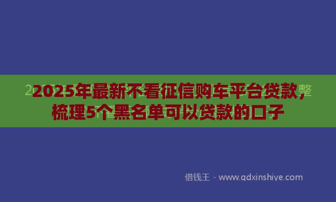 2025年最新不看征信购车平台贷款，梳理5个黑名单可以贷款的口子