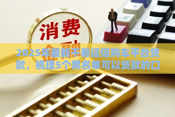 2025年最新不看征信购车平台贷款，梳理5个黑名单可以贷款的口子