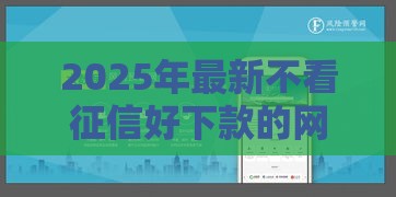2025年最新不看征信好下款的网贷推荐，整理5个最新所有平台都借不到钱了还能借到钱的平台