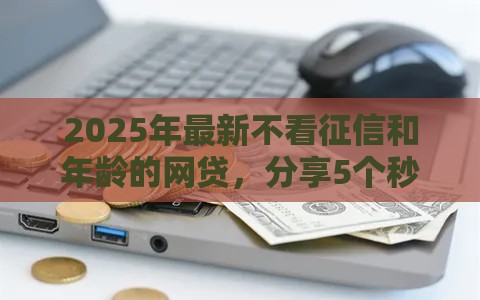 2025年最新不看征信和年龄的网贷，分享5个秒下款的口子不看征信不用信用卡