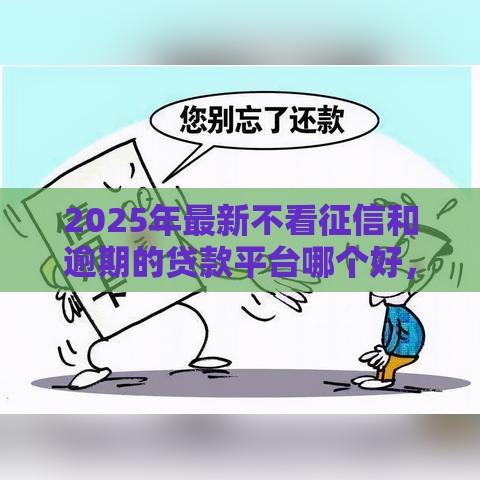 2025年最新不看征信和逾期的贷款平台哪个好，梳理5个现在借款平台好贷款