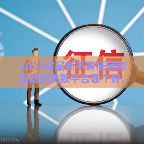 2025年最新不看征信和逾期的贷款平台哪个好，梳理5个现在借款平台好贷款