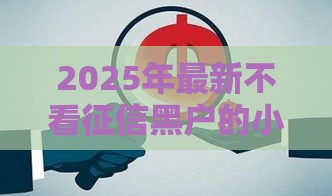 2025年最新不看征信黑户的小额网贷，分享5个哪些贷款平台容易下款