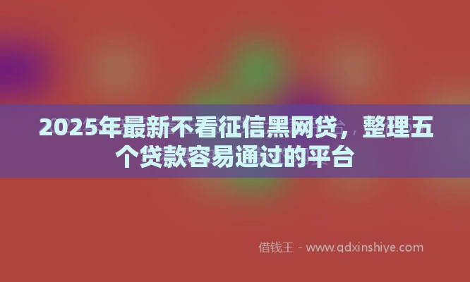 2025年最新不看征信黑网贷，整理五个贷款容易通过的平台